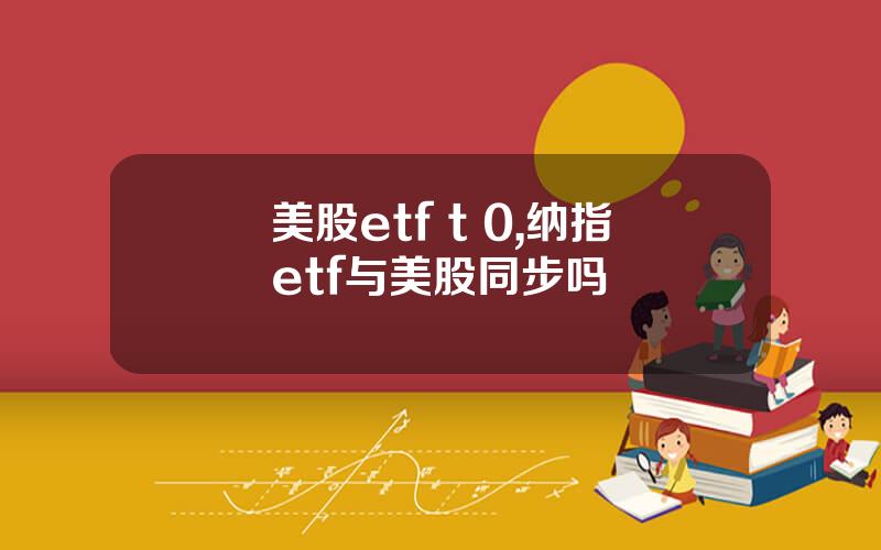 美股etf t 0,纳指etf与美股同步吗